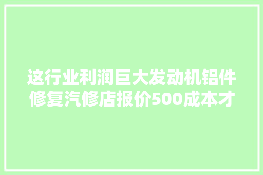这行业利润巨大发动机铝件修复汽修店报价500成本才10块