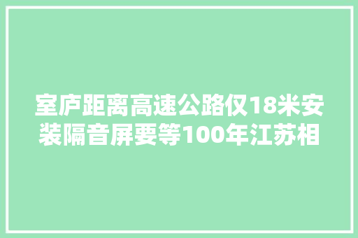 室庐距离高速公路仅18米安装隔音屏要等100年江苏相关单位回应