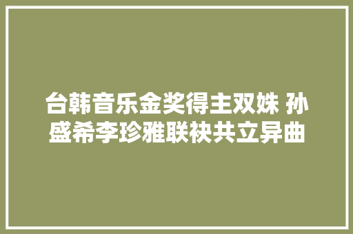台韩音乐金奖得主双姝 孙盛希李珍雅联袂共立异曲