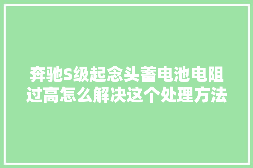 奔驰S级起念头蓄电池电阻过高怎么解决这个处理方法建议切记