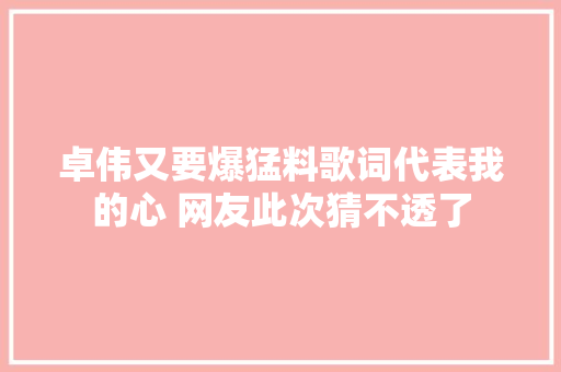卓伟又要爆猛料歌词代表我的心 网友此次猜不透了