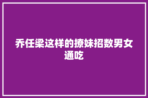 乔任梁这样的撩妹招数男女通吃