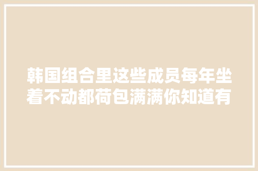 韩国组合里这些成员每年坐着不动都荷包满满你知道有谁吗u003cⅠu003e