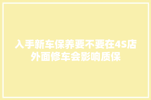 入手新车保养要不要在4S店外面修车会影响质保
