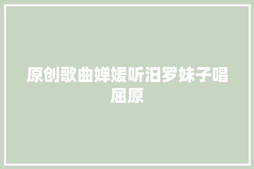 原创歌曲婵媛听汨罗妹子唱屈原