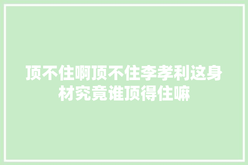 顶不住啊顶不住李孝利这身材究竟谁顶得住嘛