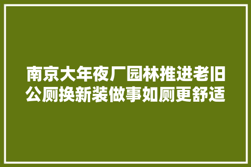 南京大年夜厂园林推进老旧公厕换新装做事如厕更舒适