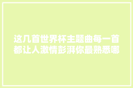这几首世界杯主题曲每一首都让人激情彭湃你最熟悉哪首呢