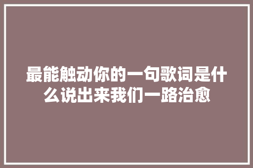 最能触动你的一句歌词是什么说出来我们一路治愈