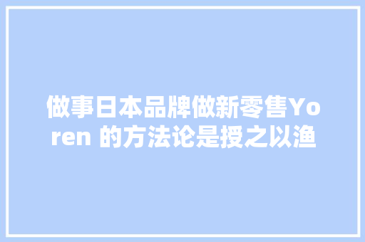 做事日本品牌做新零售Yoren 的方法论是授之以渔 汽车知识