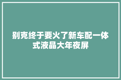 别克终于要火了新车配一体式液晶大年夜屏