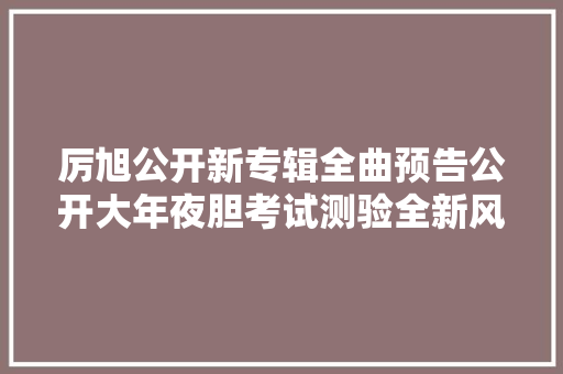 厉旭公开新专辑全曲预告公开大年夜胆考试测验全新风格