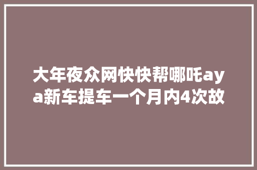 大年夜众网快快帮哪吒aya新车提车一个月内4次故障2次维修车主我现在膈应这个品牌了