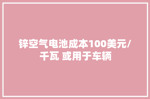锌空气电池成本100美元/千瓦 或用于车辆