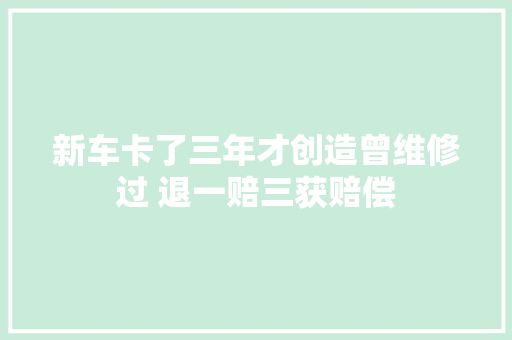 新车卡了三年才创造曾维修过 退一赔三获赔偿