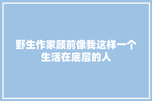 野生作家顾前像我这样一个生活在底层的人