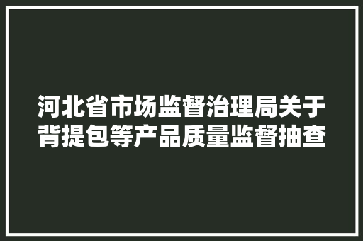 河北省市场监督治理局关于背提包等产品质量监督抽查结果的通知布告
