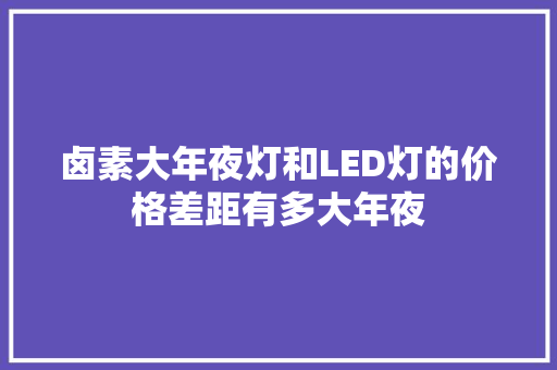 卤素大年夜灯和LED灯的价格差距有多大年夜