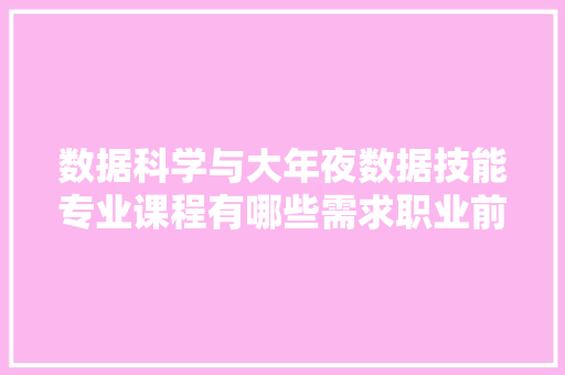 数据科学与大年夜数据技能专业课程有哪些需求职业前景就业倾向