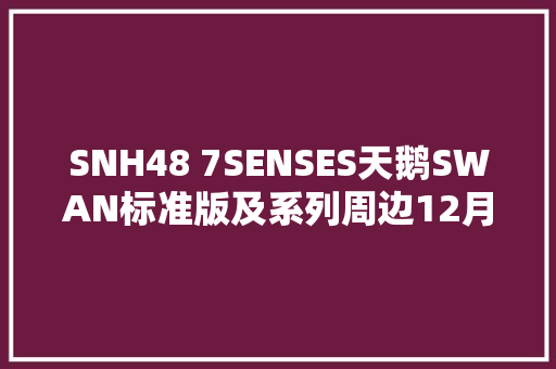 SNH48 7SENSES天鹅SWAN标准版及系列周边12月17日开售