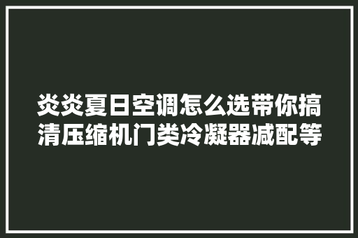 炎炎夏日空调怎么选带你搞清压缩机门类冷凝器减配等问题