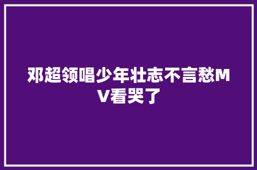 邓超领唱少年壮志不言愁MV看哭了
