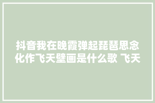 抖音我在晚霞弹起琵琶思念化作飞天壁画是什么歌 飞天歌词完整介绍