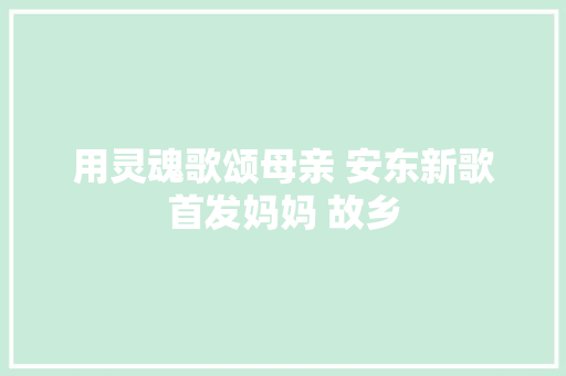 用灵魂歌颂母亲 安东新歌首发妈妈 故乡