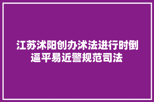 江苏沭阳创办沭法进行时倒逼平易近警规范司法