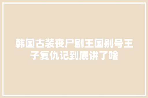 韩国古装丧尸剧王国别号王子复仇记到底讲了啥