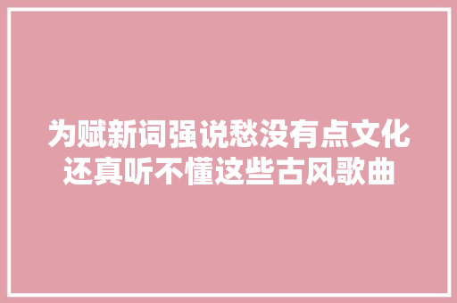 为赋新词强说愁没有点文化还真听不懂这些古风歌曲 休闲娱乐