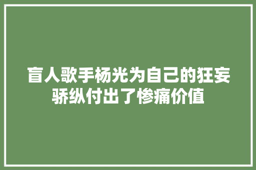 盲人歌手杨光为自己的狂妄骄纵付出了惨痛价值