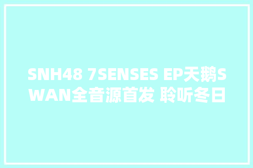 SNH48 7SENSES EP天鹅SWAN全音源首发 聆听冬日力量 休闲娱乐