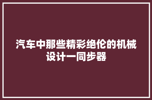 汽车中那些精彩绝伦的机械设计一同步器