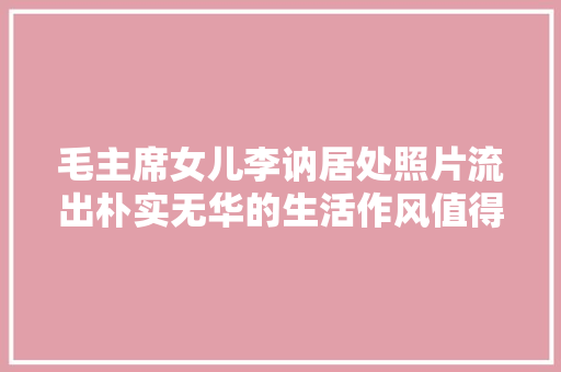 毛主席女儿李讷居处照片流出朴实无华的生活作风值得我们进修
