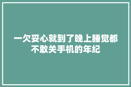 一欠妥心就到了晚上睡觉都不敢关手机的年纪