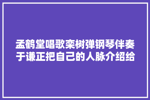 孟鹤堂唱歌栾树弹钢琴伴奏于谦正把自己的人脉介绍给干儿子