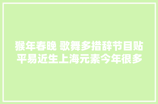 猴年春晚 歌舞多措辞节目贴平易近生上海元素今年很多