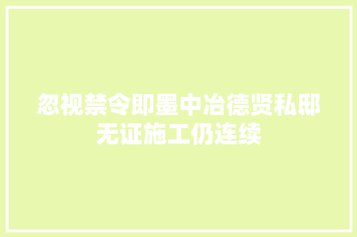 忽视禁令即墨中冶德贤私邸无证施工仍连续