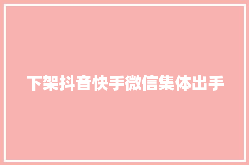 下架抖音快手微信集体出手