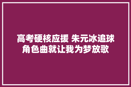 高考硬核应援 朱元冰追球角色曲就让我为梦放歌