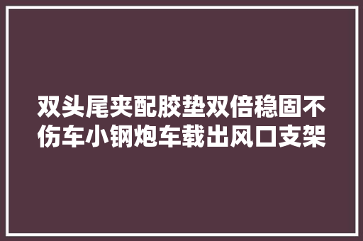 双头尾夹配胶垫双倍稳固不伤车小钢炮车载出风口支架来了