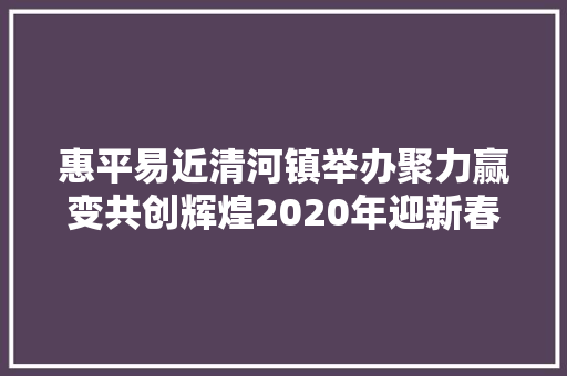 惠平易近清河镇举办聚力赢变共创辉煌2020年迎新春联欢晚会