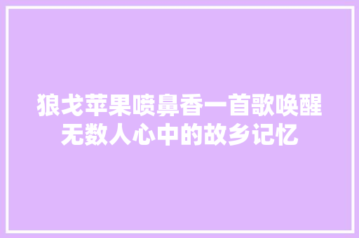 狼戈苹果喷鼻香一首歌唤醒无数人心中的故乡记忆