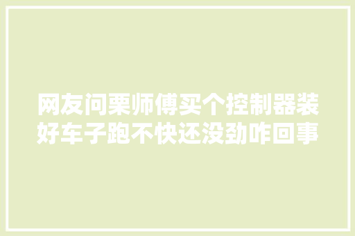 网友问栗师傅买个控制器装好车子跑不快还没劲咋回事回答