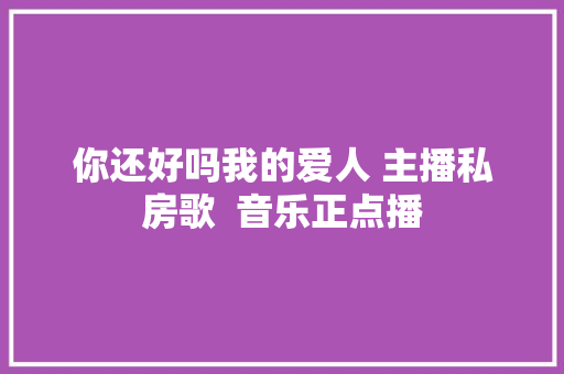 你还好吗我的爱人 主播私房歌  音乐正点播