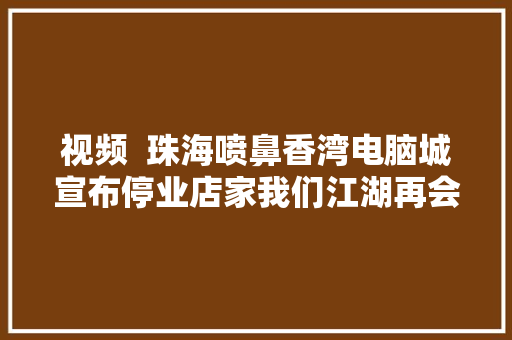 视频  珠海喷鼻香湾电脑城宣布停业店家我们江湖再会