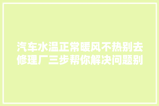 汽车水温正常暖风不热别去修理厂三步帮你解决问题别被宰
