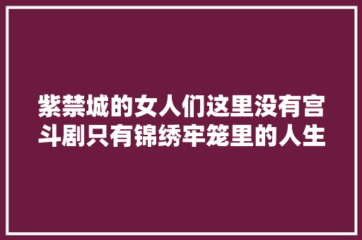 紫禁城的女人们这里没有宫斗剧只有锦绣牢笼里的人生