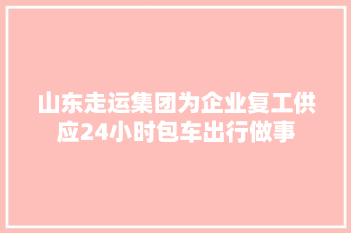 山东走运集团为企业复工供应24小时包车出行做事